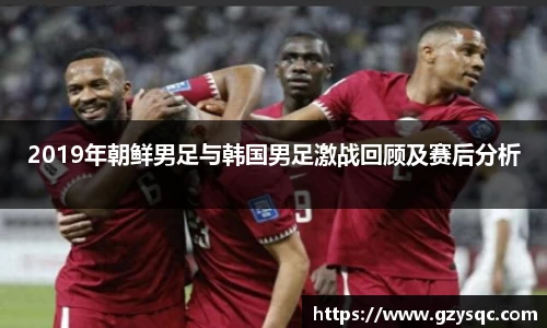 2019年朝鲜男足与韩国男足激战回顾及赛后分析