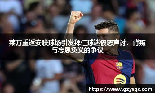 莱万重返安联球场引发拜仁球迷愤怒声讨：背叛与忘恩负义的争议
